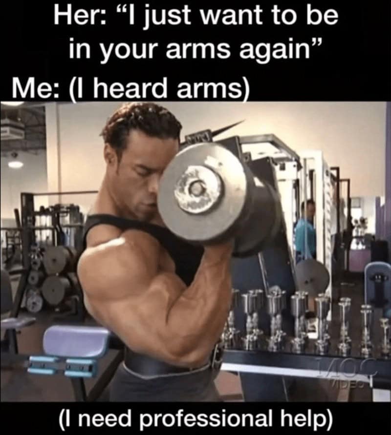 Her: "I just want to be in your arms again" Me: (I heard arms) 1190 月 (I need professional help)