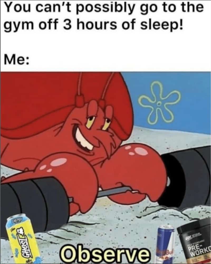 You can't possibly go to the gym off 3 hours of sleep! Me: