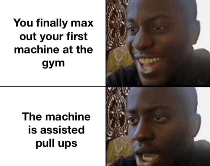 You finally max out your first machine at the gym The machine is assisted pull ups