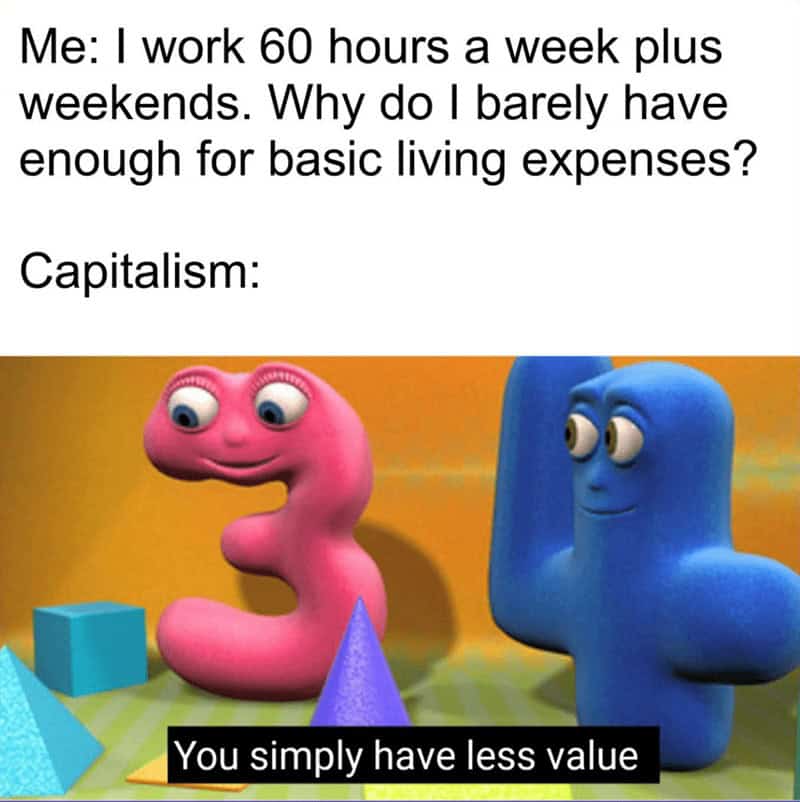 broke memes. Me: I work 60 hours a week plus weekends. Why do I barely have enough for basic living expenses? Capitalism: You simply have less value