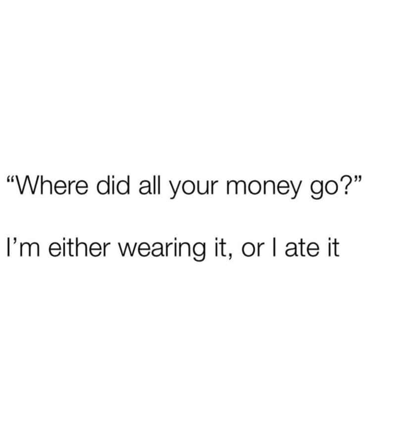 broke memes. "Where did all your money go?" I'm either wearing it, or I ate it