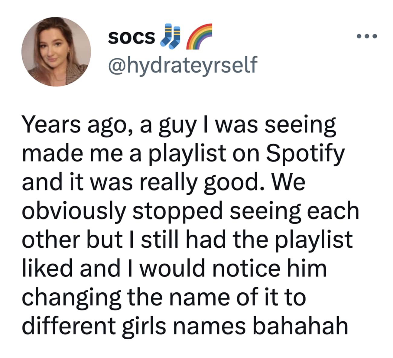 Years ago, a guy I was seeing made me a playlist on Spotify and it was really good. We obviously stopped seeing each other but I still had the playlist liked and I would notice him changing the name of it to different girls names bahahah