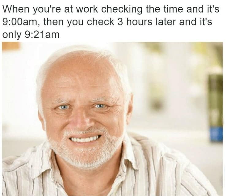 When you're at work checking the time and it's 9:00am, then you check 3 hours later and it's only 9:21 am