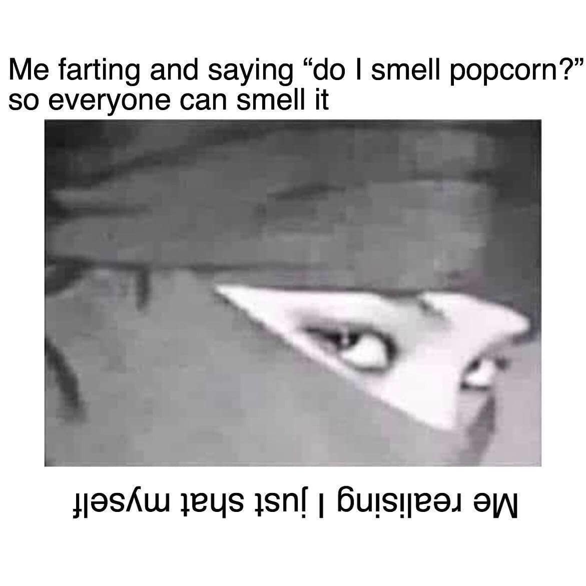 fart memes. Me farting and saying "do I smell popcorn?" so everyone can smell it