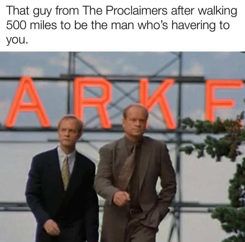 frasier memes. That guy from The Proclaimers after walking 500 miles to be the man who's havering to you.
