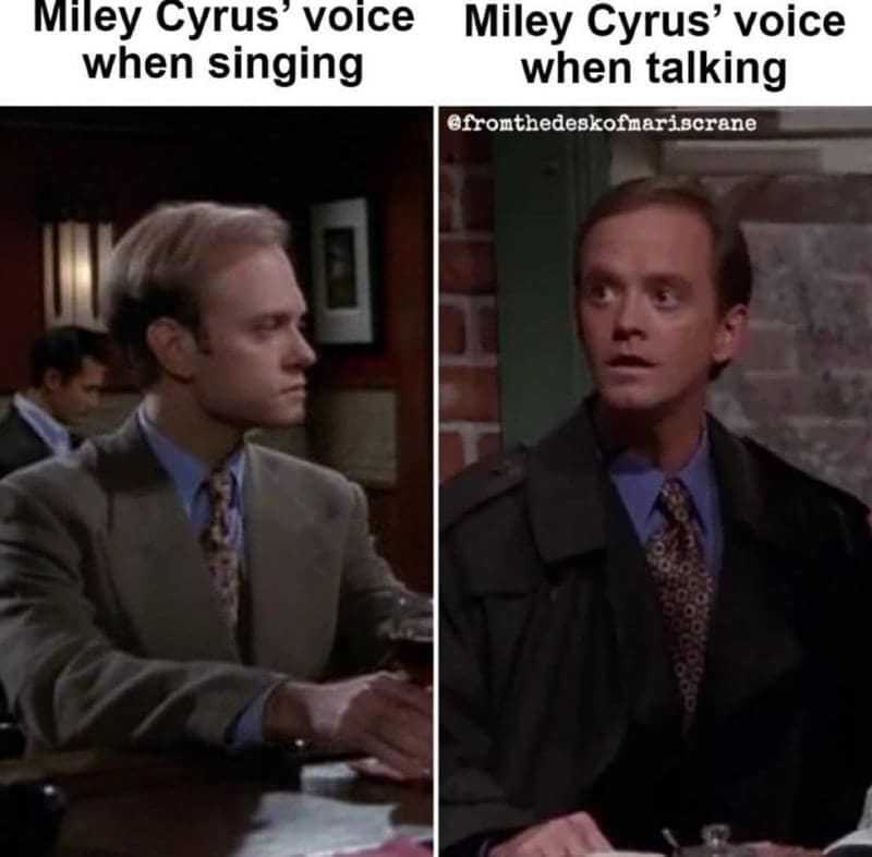 frasier memes. Miley Cyrus voice • Miley Cyrus' voice when singing when talking