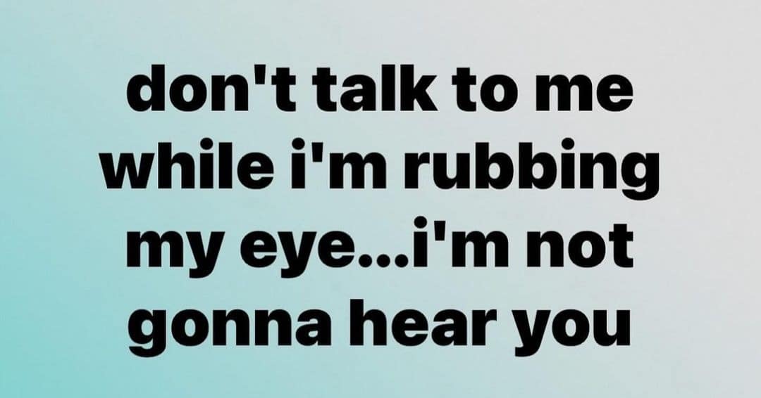 funny memes. don't talk to me while i'm rubbing my eye...i'm not gonna hear you