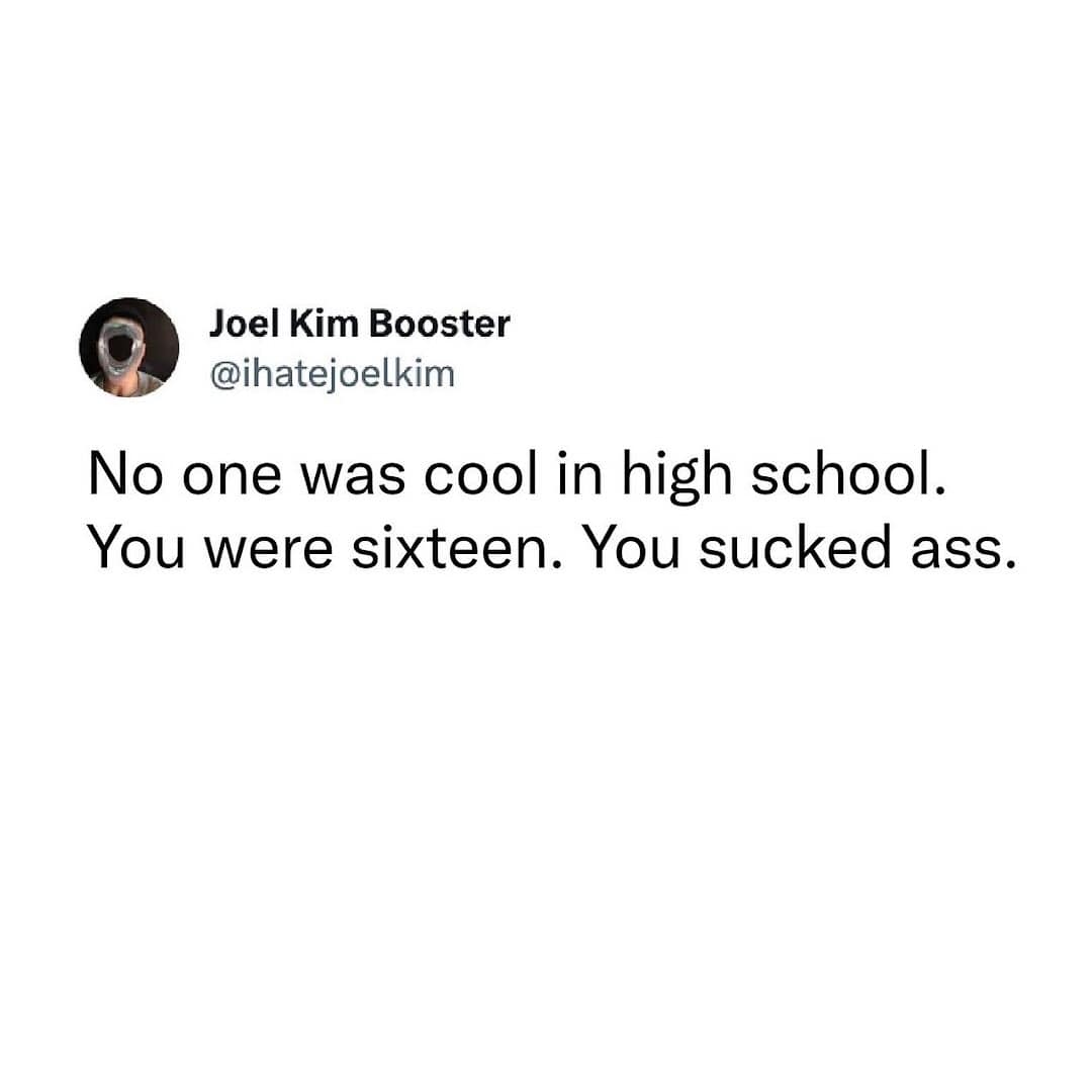 funny memes. No one was cool in high school. You were sixteen. You sucked ass.