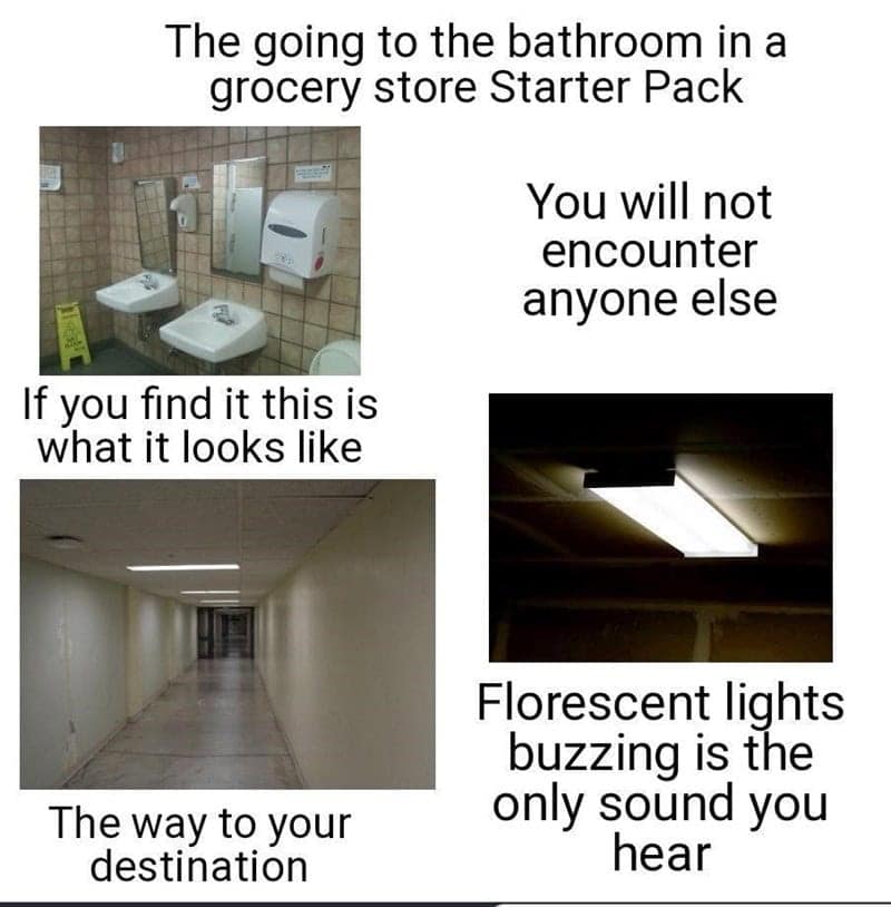 funny memes. The going to the bathroom in a grocery store Starter Pack You will not encounter anyone else If you find it this is what it looks like The way to your destination Florescent lights buzzing is the only sound you hear