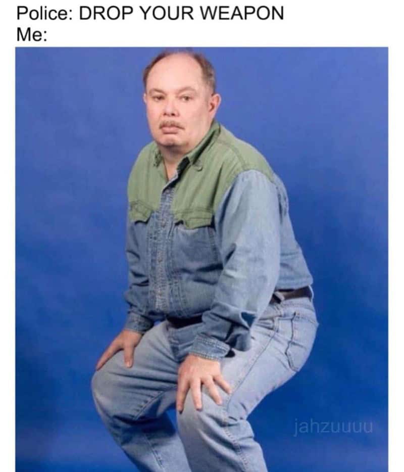 funny memes. Police: DROP YOUR WEAPON Me: