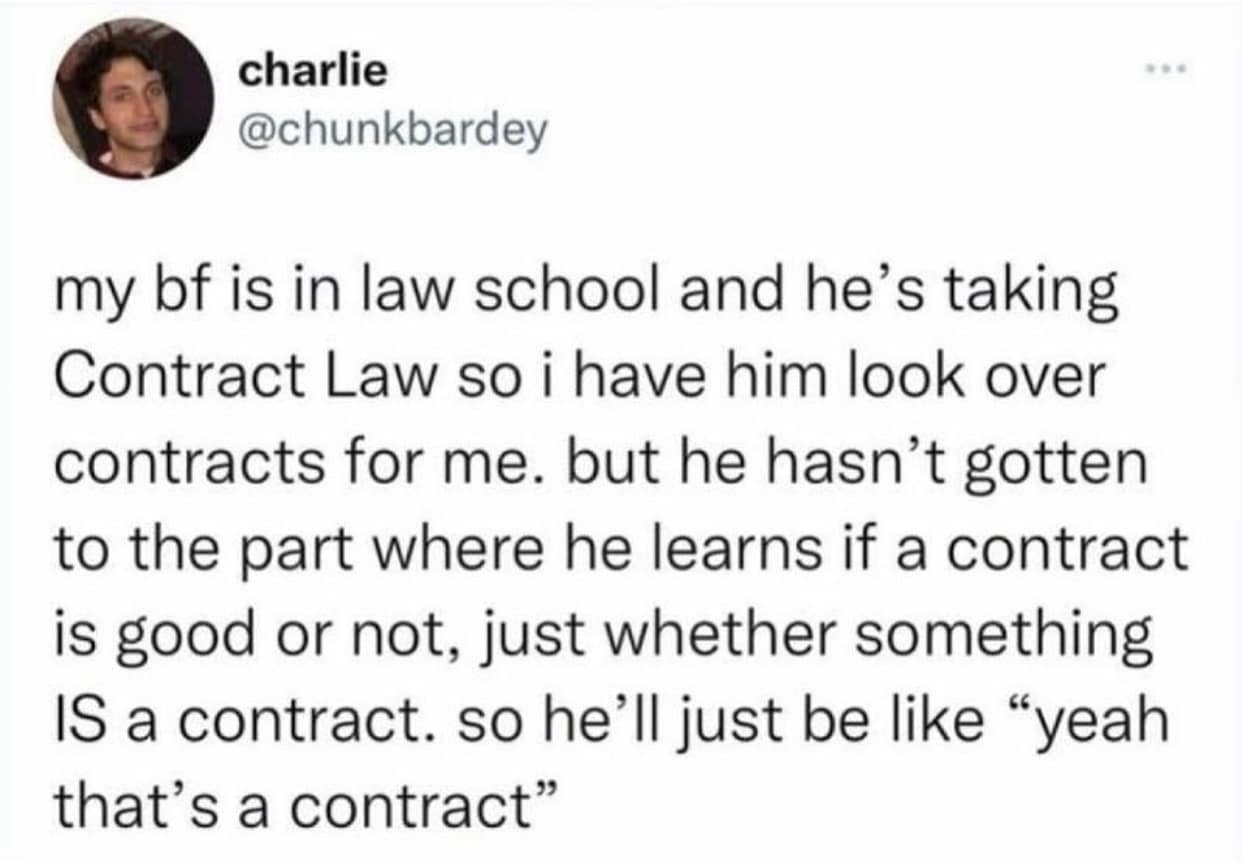 funny memes my bf is in law school and he's taking Contract Law so i have him look over contracts for me. but he hasn't gotten to the part where he learns if a contract is good or not, just whether something IS a contract. so he'll just be like "yeah that's a contract"