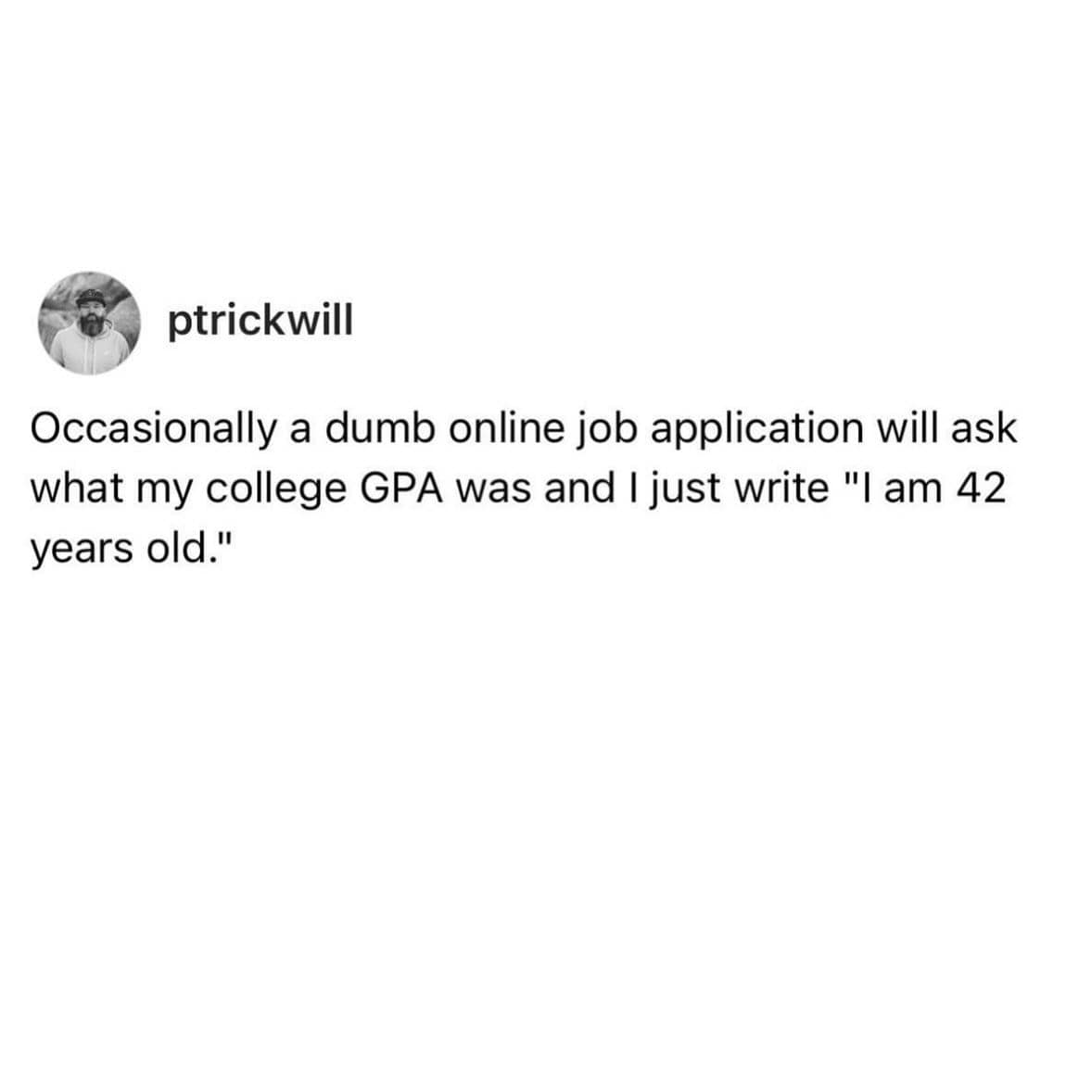 funny memes Occasionally a dumb online job application will ask what my college GPA was and I just write "I am 42 years old."