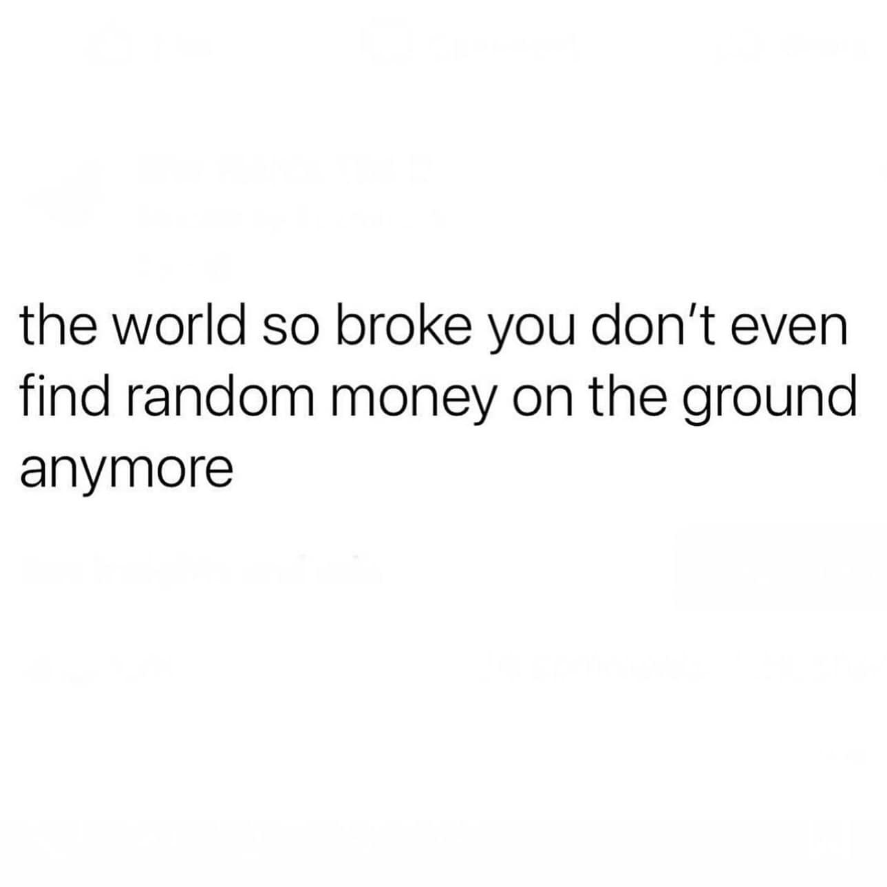 the world so broke you don't even find random money on the ground anymore