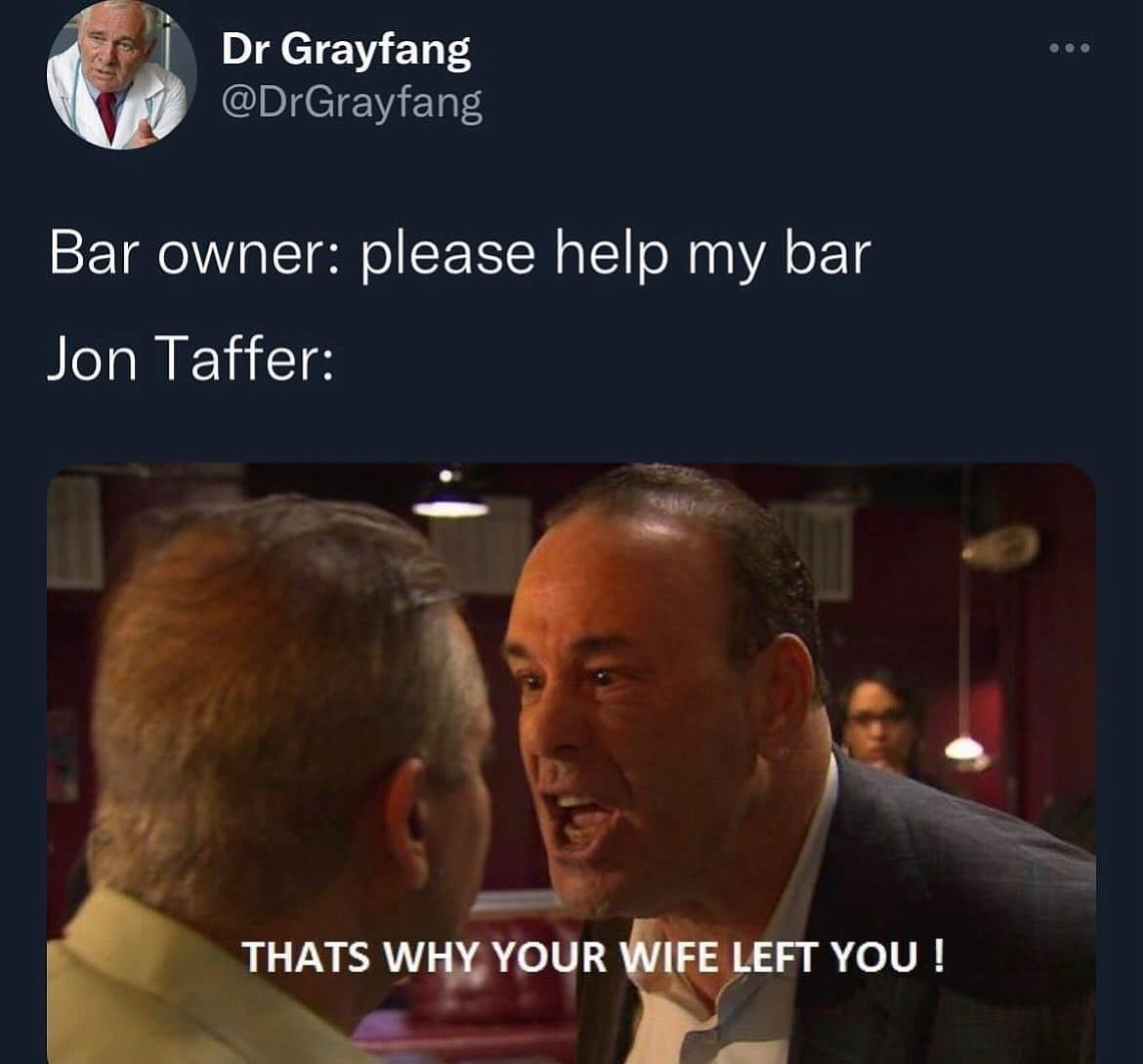 funny memes. Bar owner: please help my bar Jon Taffer: • • • THATS WHY YOUR WIFE LEFT YOU
