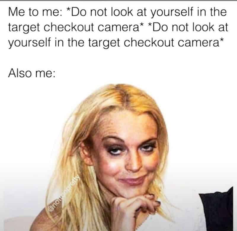 funny memes. Me to me: *Do not look at yourself in the target checkout camera* *Do not look at yourself in the target checkout camera* Also me: