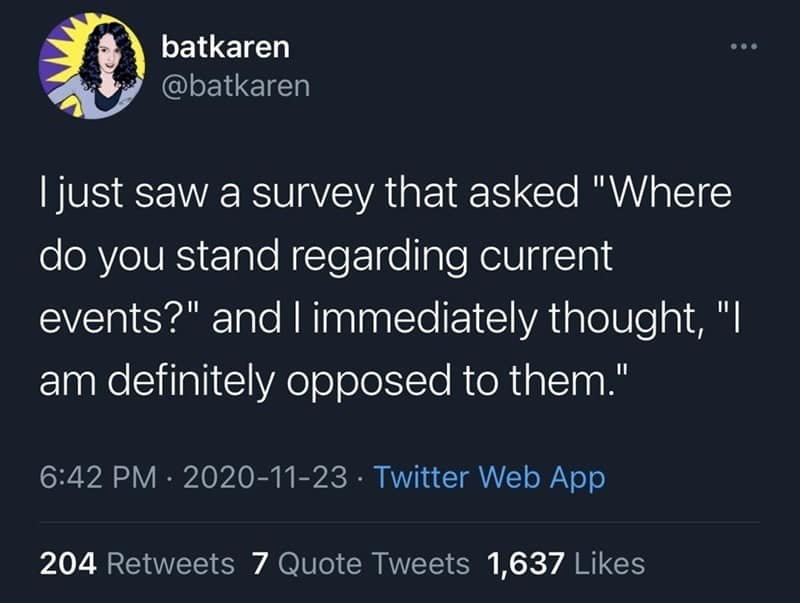 funny observations. I just saw a survey that asked "Where do you stand regarding current events?" and I immediately thought, "I am definitely opposed to them."