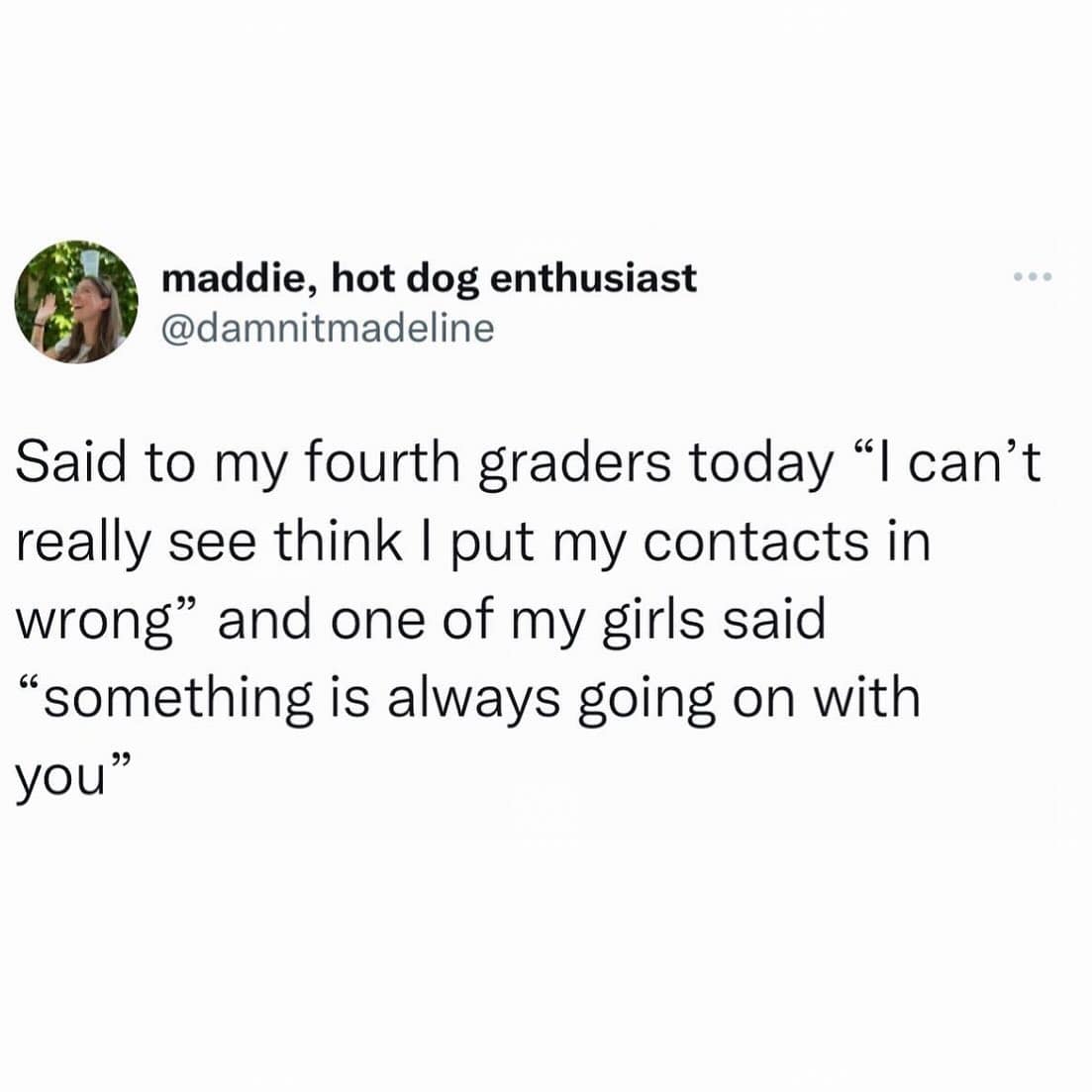 funny pics. Said to my fourth graders today "I can't really see think I put my contacts in wrong" and one of my girls said "something is always going on with you"