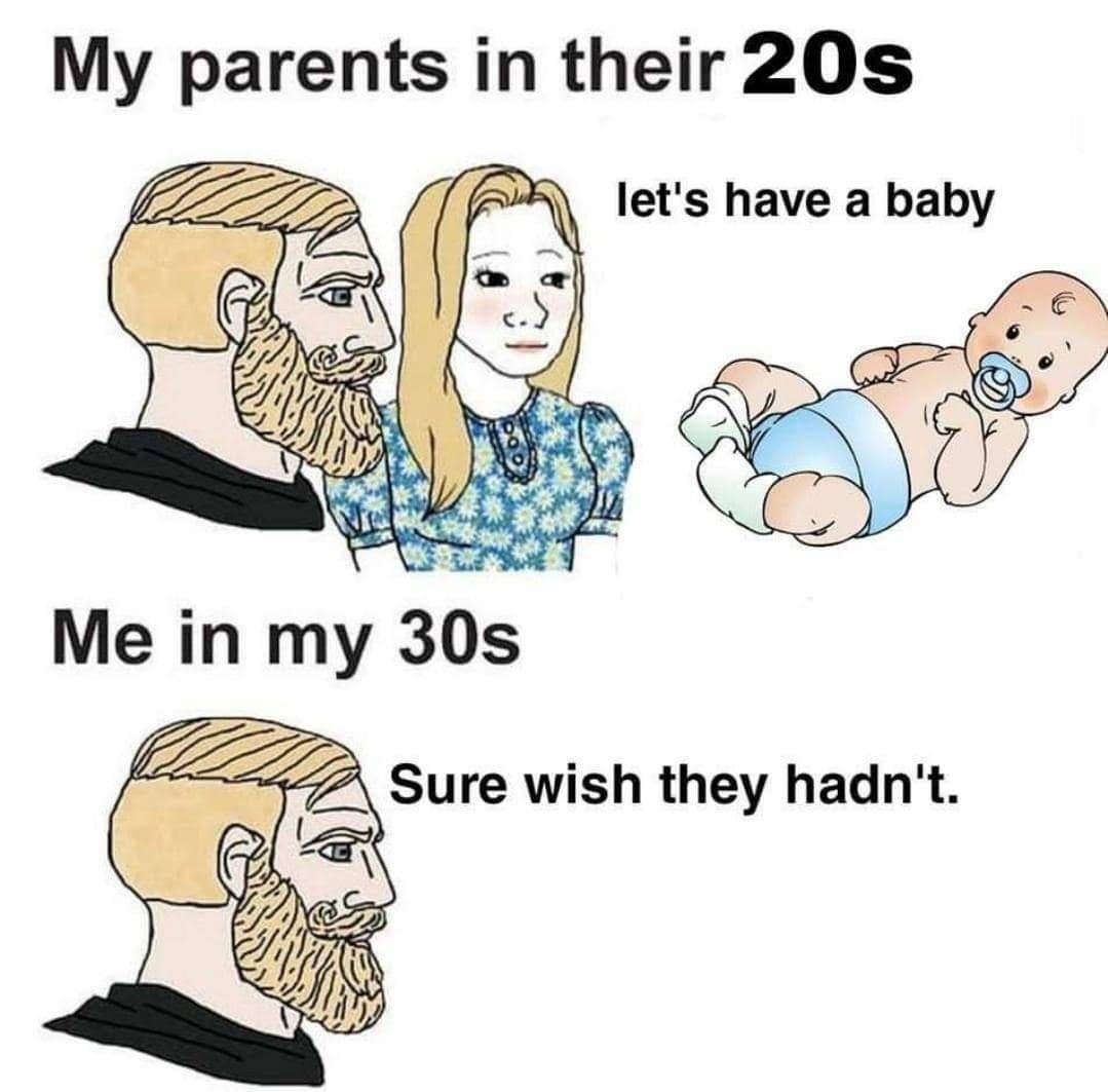 My parents in their 20s let's have a baby Me in my 30s Sure wish they hadn't.