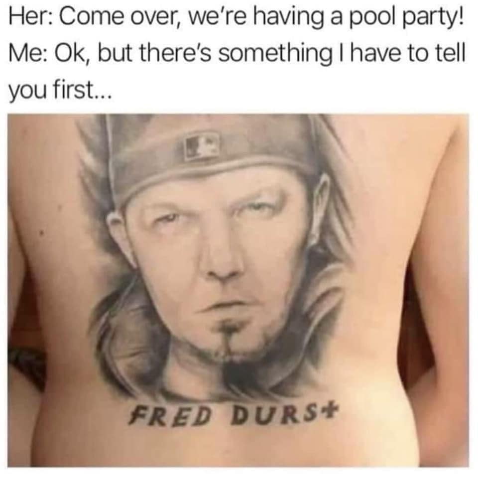 funny pics. Her: Come over, we're having a pool party! Me: Ok, but there's something I have to tell you first... FRED DURSt back tattoo