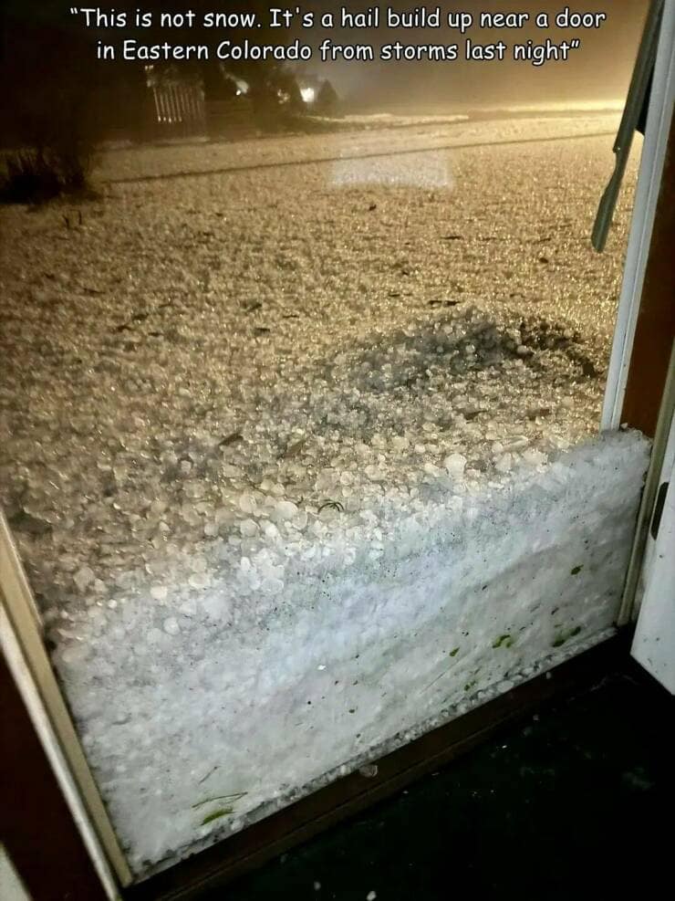 funny pics. "This is not snow. It's a hail build up near a door in Eastern Colorado from storms last night"