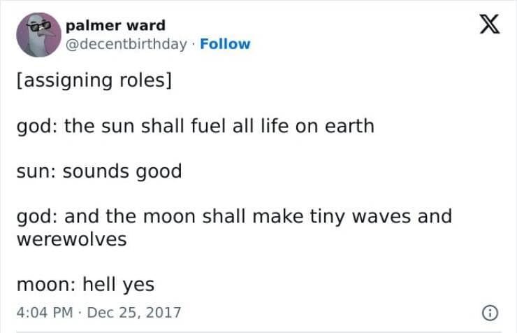 happy memes. [assigning roles] god: the sun shall fuel all life on earth sun: sounds good god: and the moon shall make tiny waves and werewolves moon: hell yes
