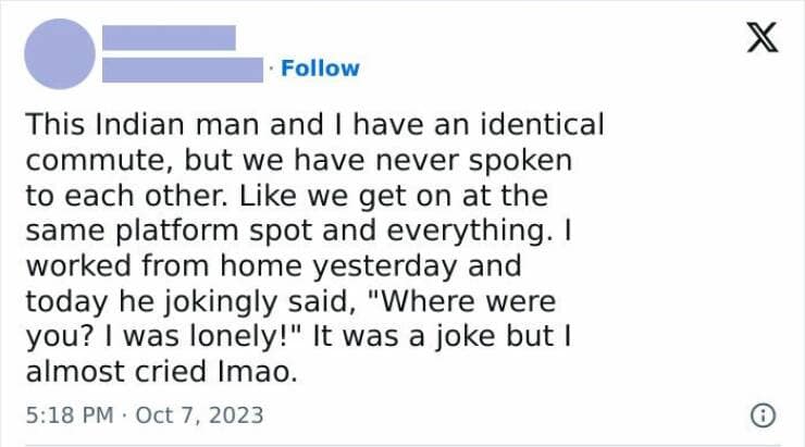 happy memes. This Indian man and I have an identical commute, but we have never spoken to each other. Like we get on at the same platform spot and everything. I worked from home yesterday and today he jokingly said, "Where were you? I was lonely!" It was a joke but I almost cried Imao.