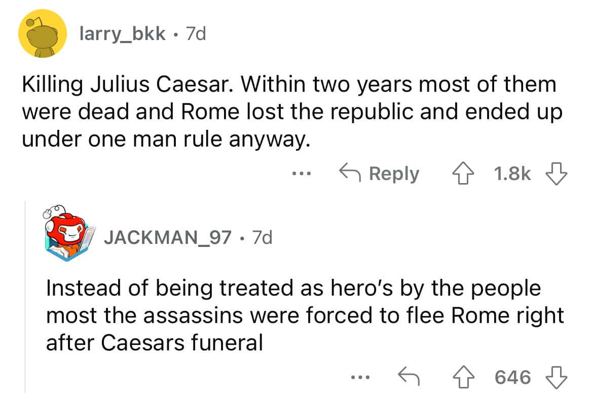 Killing Julius Caesar. Within two years most of them were dead and Rome lost the republic and ended up under one man rule anyway.