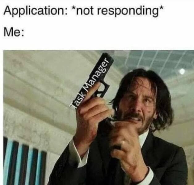 it memes. Application: *not responding* Me: Task Manager