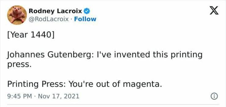 it memes. [Year 1440] Johannes Gutenberg: I've invented this printing press. Printing Press: You're out of magenta.