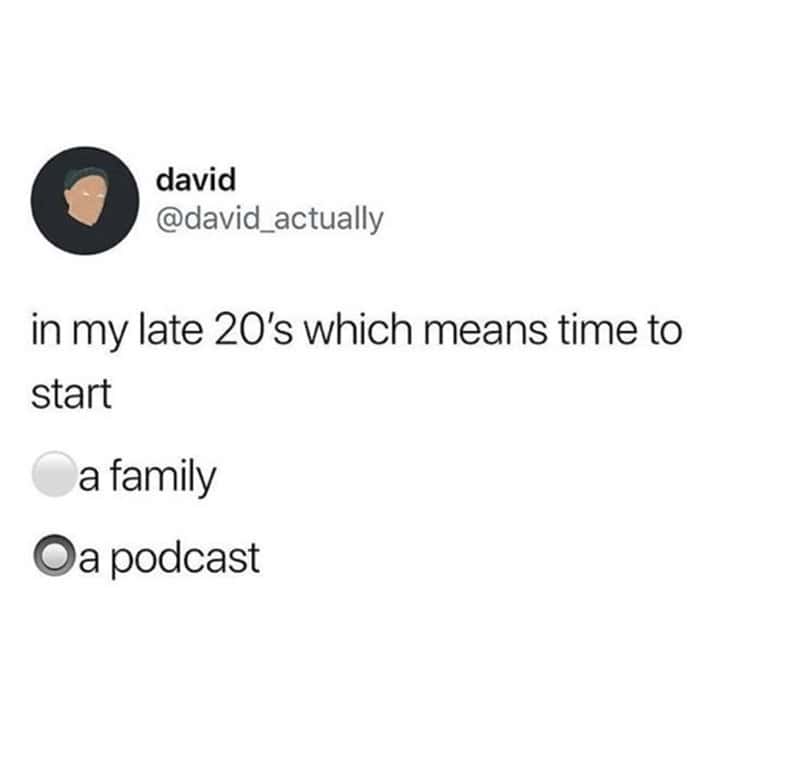 Podcast Memes. in my late 20's which means time to start a family Oa podcast