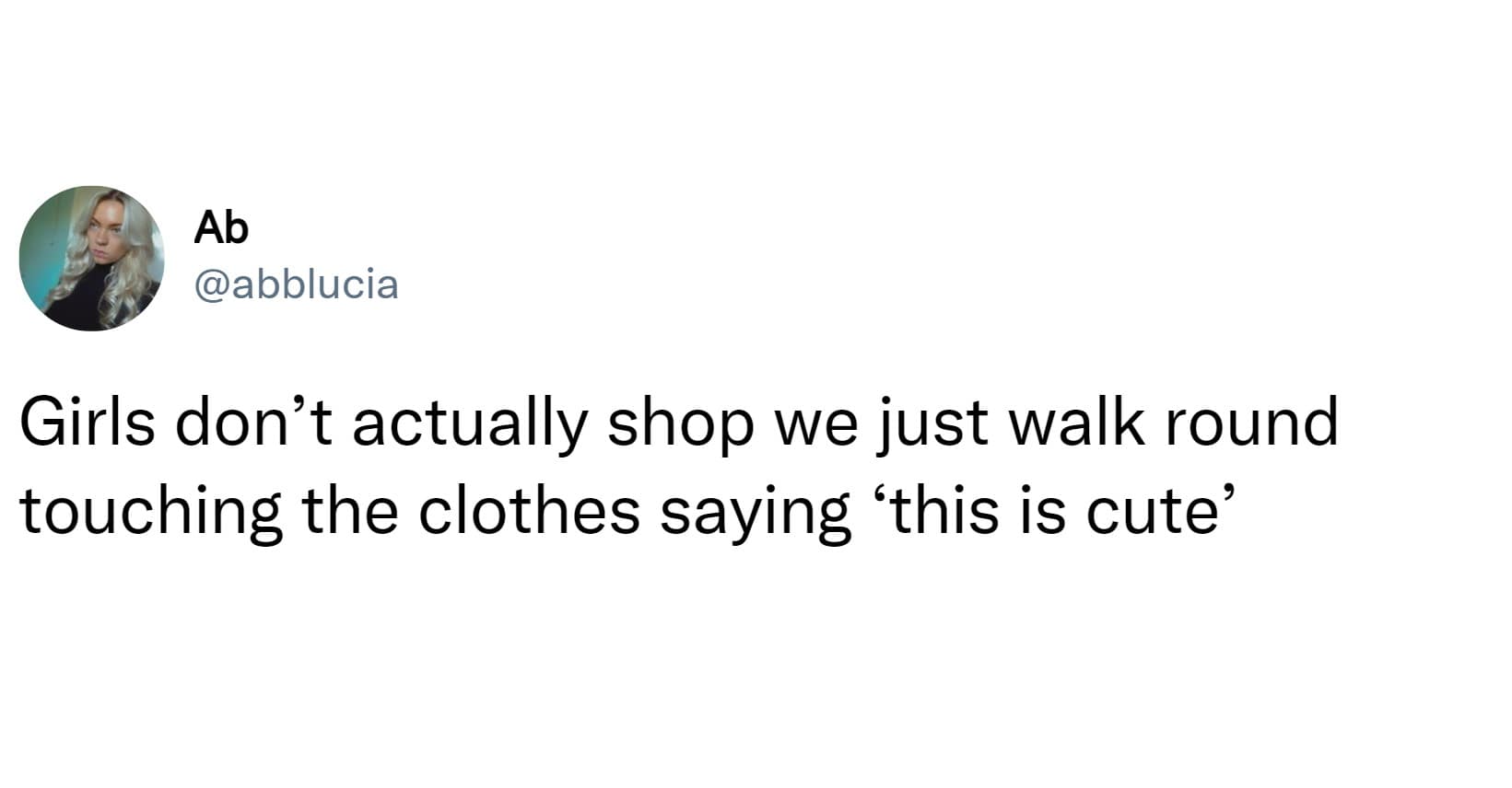Girls don't actually shop we just walk round touching the clothes saying 'this is cute'