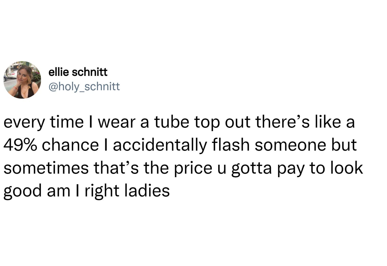 every time I wear a tube top out there's like a 49% chance I accidentally flash someone but sometimes that's the price u gotta pay to look good am I right ladies