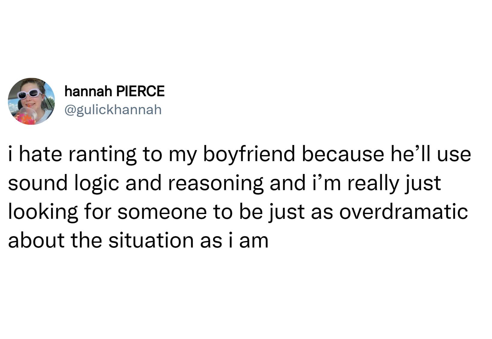 i hate ranting to my boyfriend because he'll use sound logic and reasoning and i'm really just looking for someone to be just as overdramatic about the situation as i am