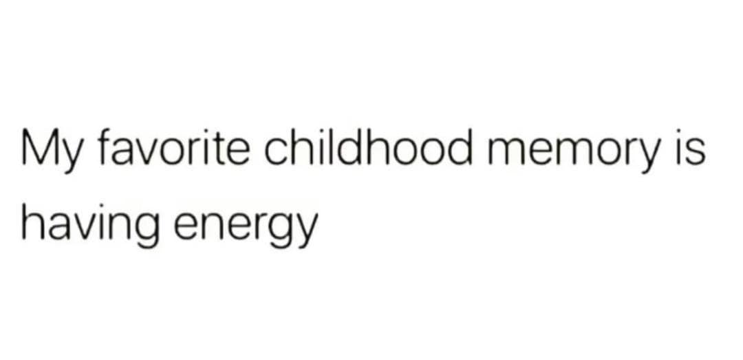 being old memes. My favorite childhood memory is having energy