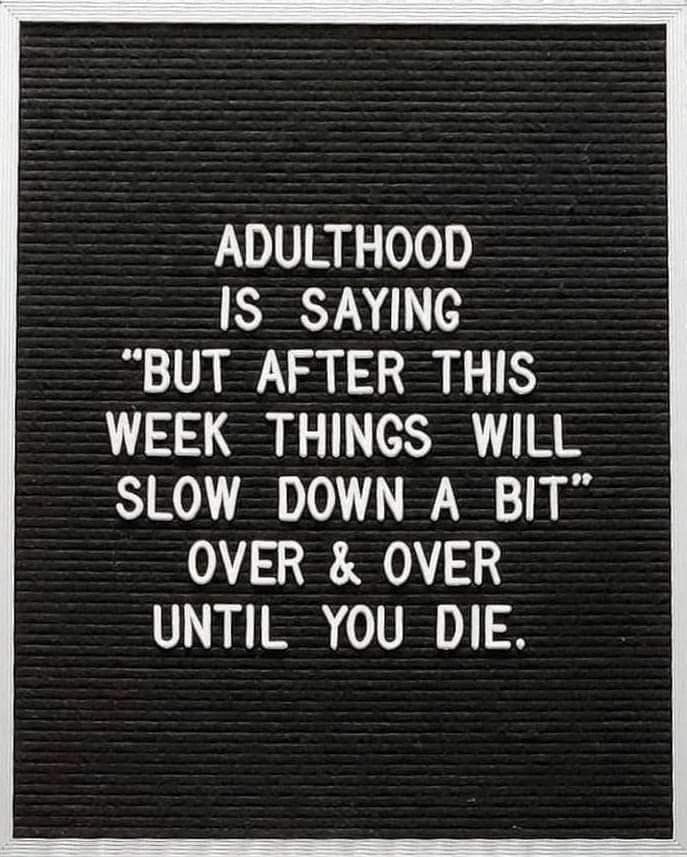 being old memes. ADULTHOOD IS SAYING "BUT AFTER THIS WEEK THINGS WILL SLOW DOWN A BIT" OVER & OVER UNTIL YOU DIE.