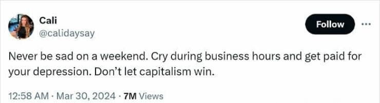 Never be sad on a weekend. Cry during business hours and get paid for your depression. Don't let capitalism win.