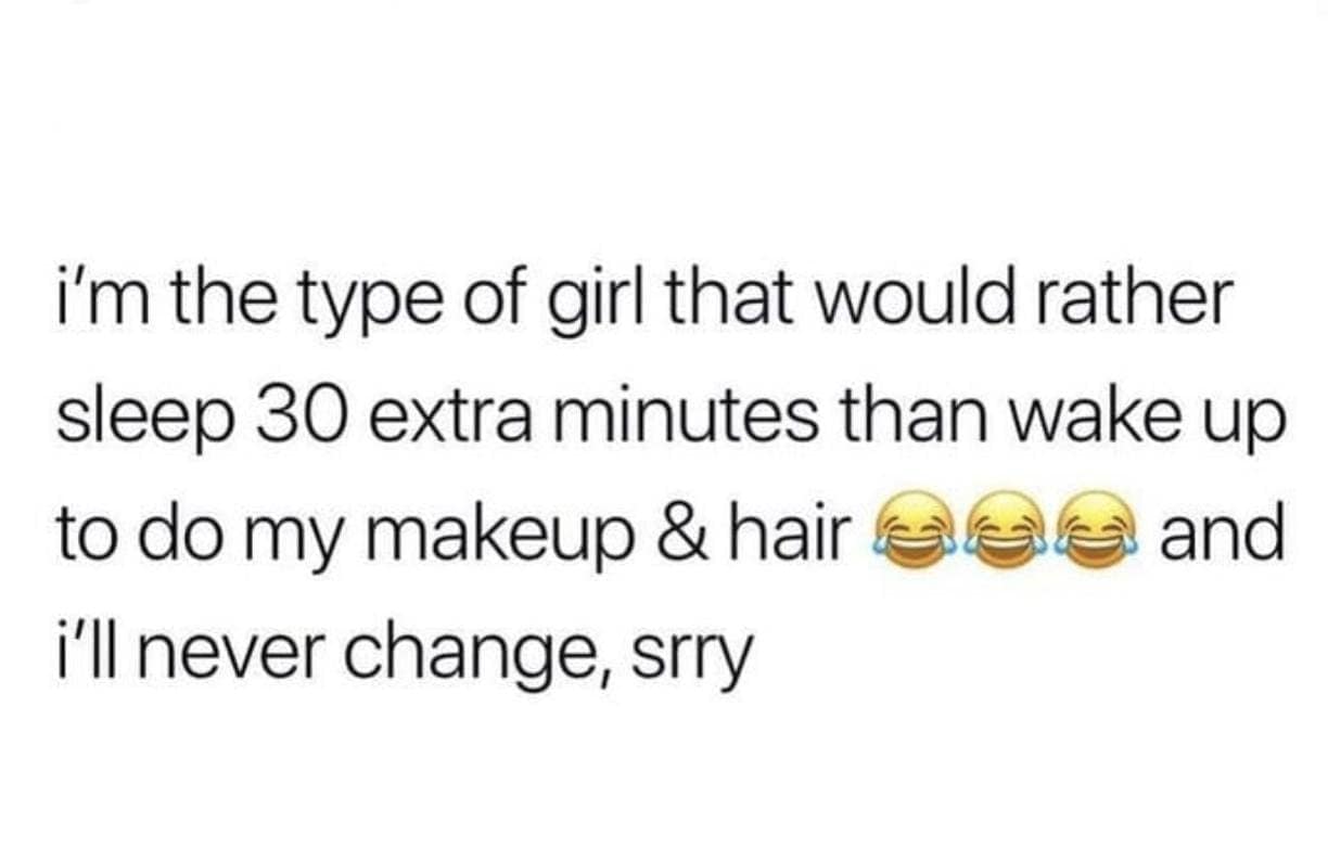 female memes. i'm the type of girl that would rather sleep 30 extra minutes than wake up to do my makeup & hair and i'll never change, srry