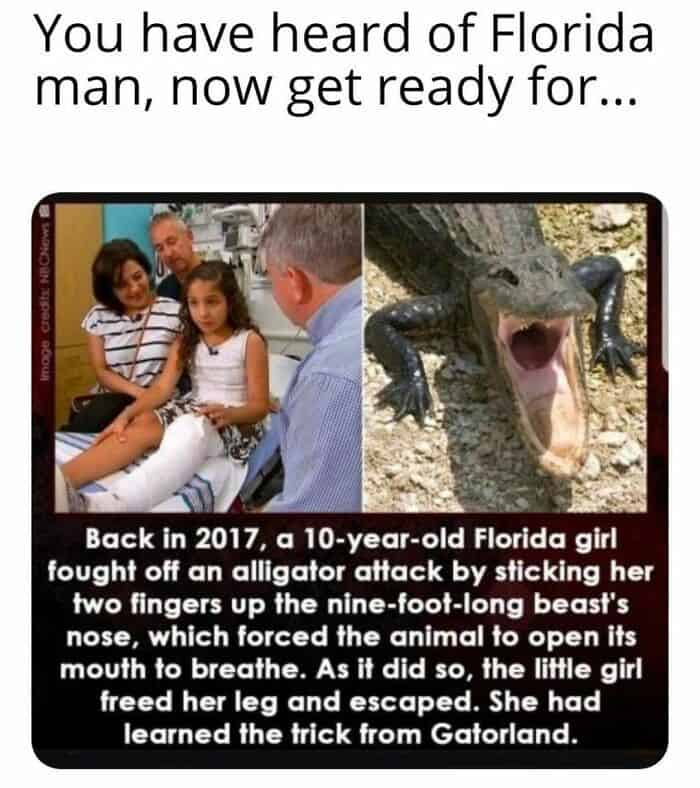 You have heard of Florida man, now get ready for... Back in 2017, a 10-year-old Florida girl fought off an alligator attack by sticking her two fingers up the nine-foot-long beast's nose, which forced the animal to open its mouth to breathe. As it did so, the little girl freed her leg and escaped. She had learned the trick from Gatorland.
