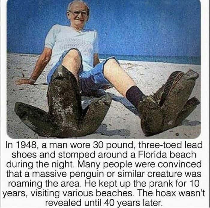 In 1948, a man wore 30 pound, three-toed lead shoes and stomped around a Florida beach during the night. Many people were convinced that a massive penguin or similar creature was roaming the area. He kept up the prank for 10 years, visiting various beaches. The hoax wasn't revealed until 40 years later.