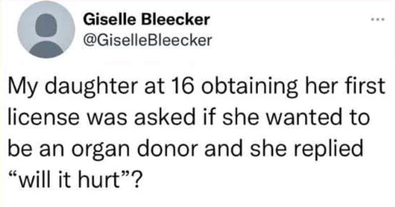 My daughter at 16 obtaining her first license was asked if she wanted to be an organ donor and she replied "will it hurt"?