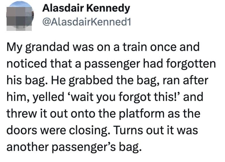 My grandad was on a train once and noticed that a passenger had forgotten his bag. He grabbed the bag, ran after him, yelled 'wait you forgot this!' and threw it out onto the platform as the doors were closing. Turns out it was another passenger's bag.