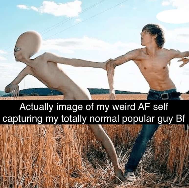 funny girlfriend memes. Actually image of my weird AF self capturing my totally normal popular guy Bf