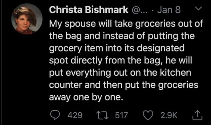 My spouse will take groceries out of the bag and instead of putting the grocery item into its designated spot directly from the bag, he will put everything out on the kitchen counter and then put the groceries away one by one.