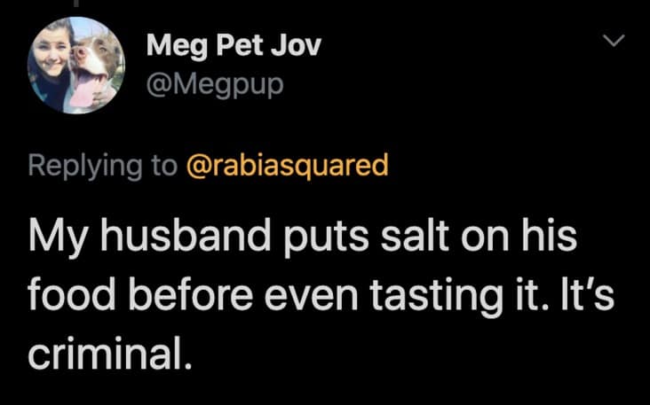 My husband puts salt on his food before even tasting it. It's criminal.