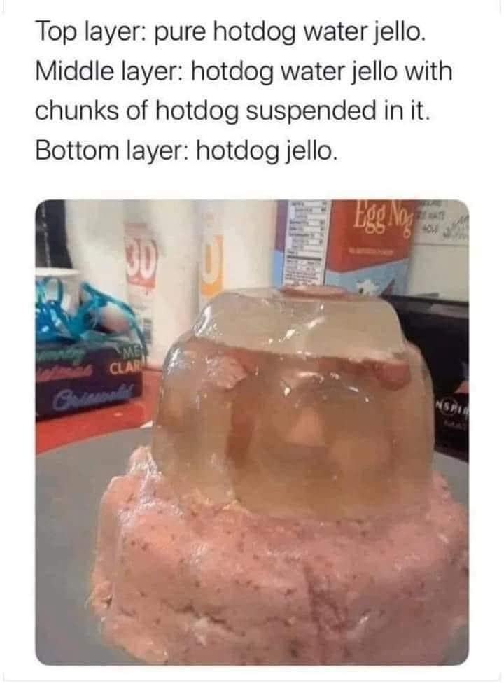 funny memes. Top layer: pure hotdog water jello. Middle layer: hotdog water jello with chunks of hotdog suspended in it. Bottom layer: hotdog jello.