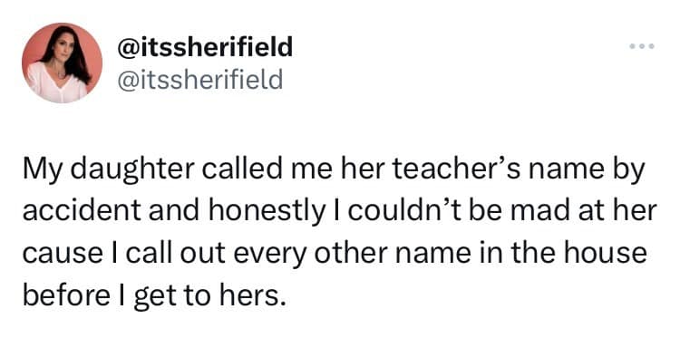 My daughter called me her teacher's name by accident and honestly I couldn't be mad at her cause I call out every other name in the house before I get to hers.