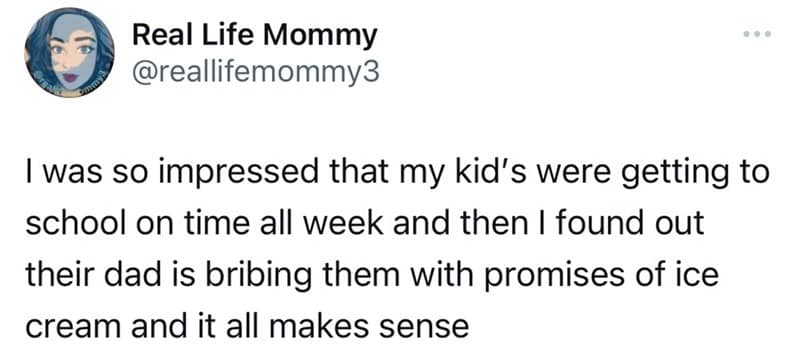 I was so impressed that my kid's were getting to school on time all week and then I found out their dad is bribing them with promises of ice cream and it all makes sense
