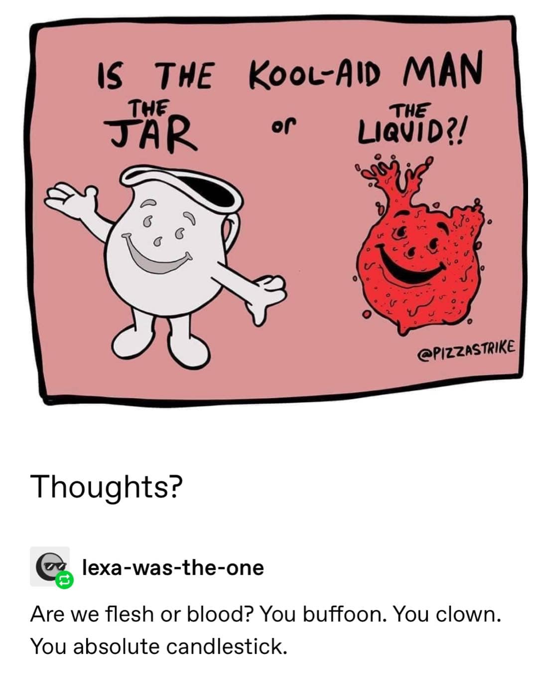 funny pics. Are we flesh or blood? You buffoon. You clown. You absolute candlestick.