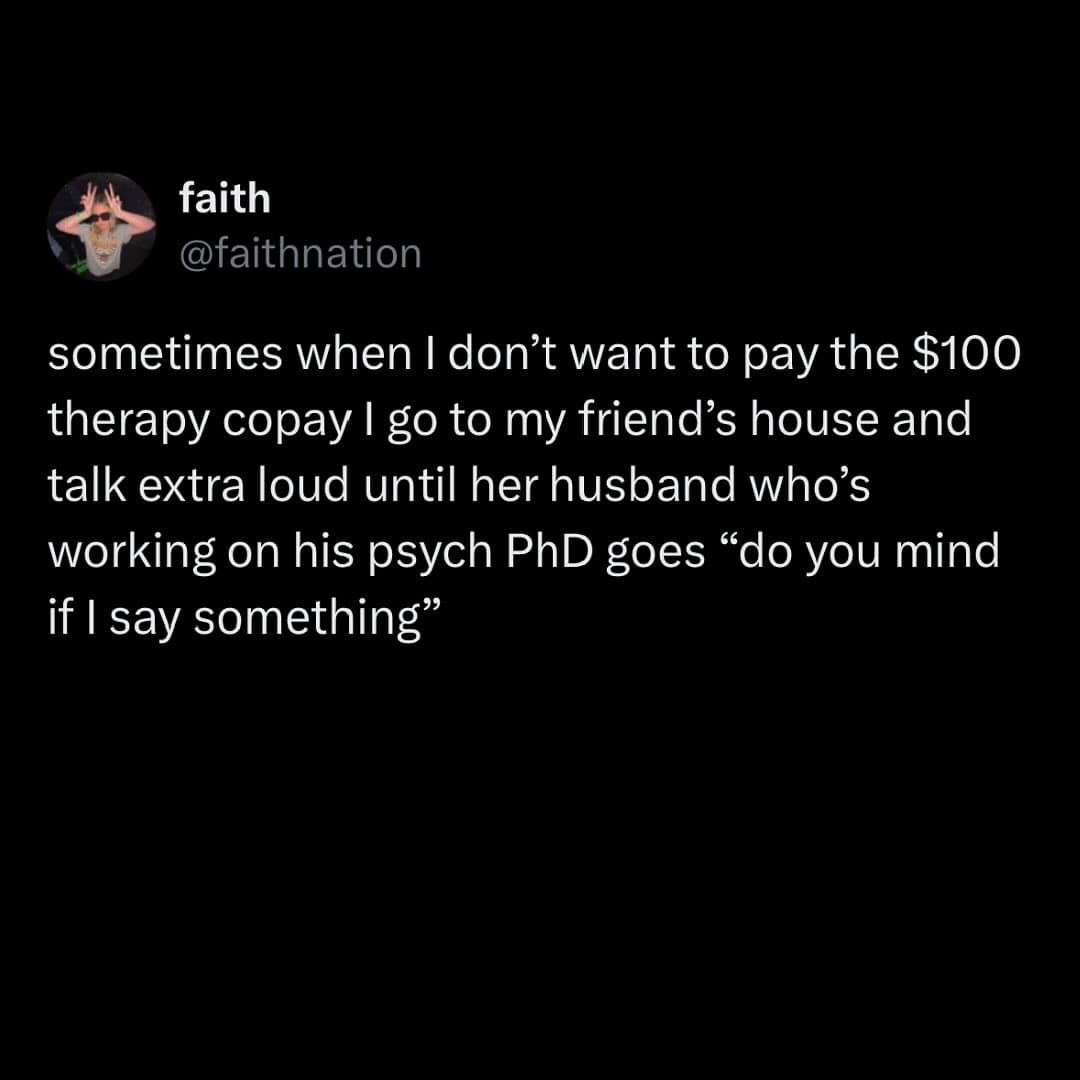 funny pics. sometimes when I don't want to pay the $100 therapy copay I go to my friend's house and talk extra loud until her husband who's working on his psych PhD goes "do you mind if I say something"