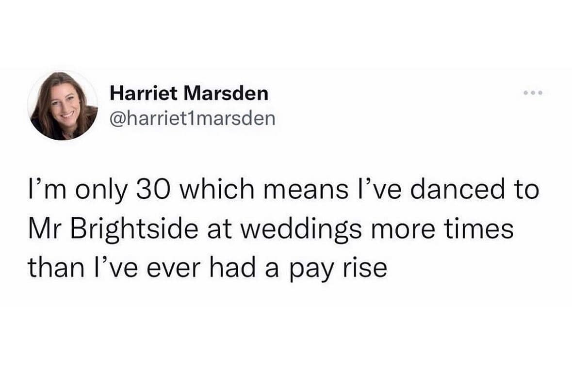 funny pics. I'm only 30 which means l've danced to Mr Brightside at weddings more times than l've ever had a pay rise